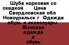 Шуба норковая со скидкой 60 › Цена ­ 45 000 - Свердловская обл., Новоуральск г. Одежда, обувь и аксессуары » Женская одежда и обувь   